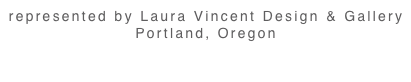 represented by Laura Vincent Design & Gallery Portland, Oregon 
