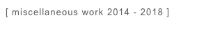 [ miscellaneous work 2014 - 2018 ] 
