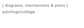 [ diagrams, mechanisms & plans ]
paintings/collage
